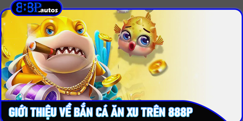 Giới thiệu về Bắn Cá Ăn Xu trên 888P