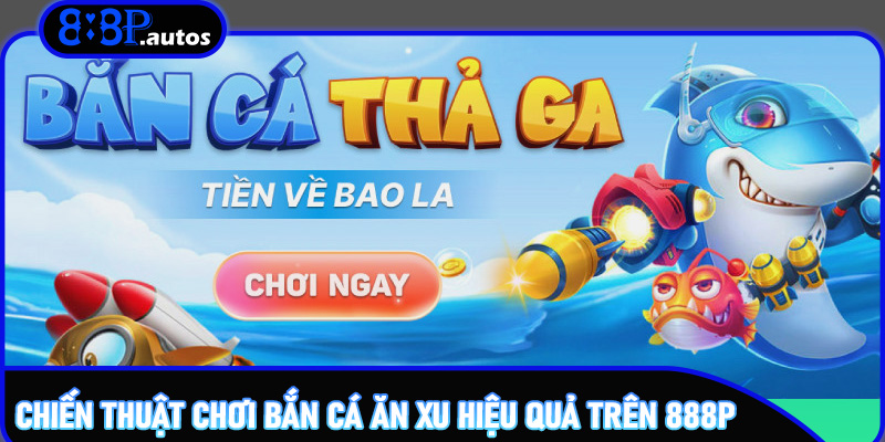 Chiến thuật chơi Bắn Cá Ăn Xu hiệu quả trên 888P