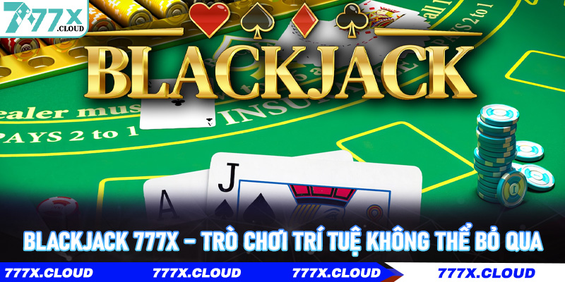 Blackjack 777x – Trò chơi trí tuệ không thể bỏ qua